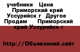 учебники › Цена ­ 100 - Приморский край, Уссурийск г. Другое » Продам   . Приморский край,Уссурийск г.